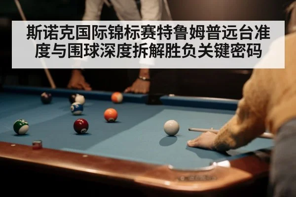 斯诺克国际锦标赛特鲁姆普远台准度与围球深度拆解胜负关键密码