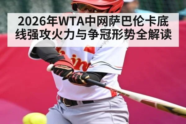 2026年WTA中网萨巴伦卡底线强攻火力与争冠形势全解读