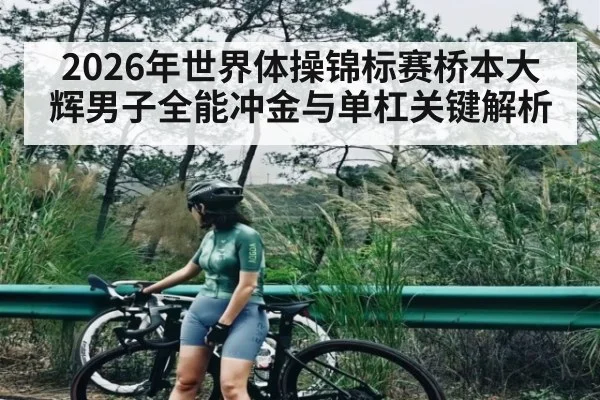2026年世界体操锦标赛桥本大辉男子全能冲金与单杠关键解析